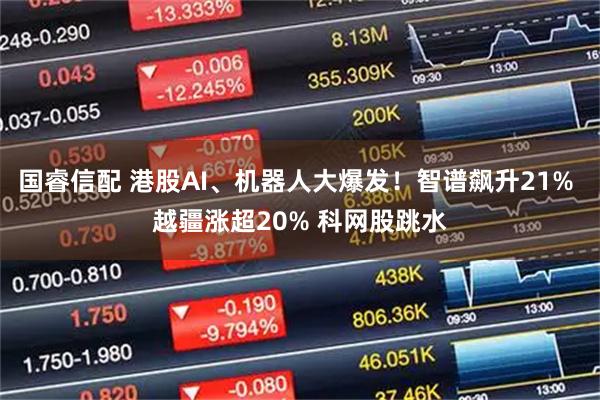 国睿信配 港股AI、机器人大爆发！智谱飙升21% 越疆涨超20% 科网股跳水