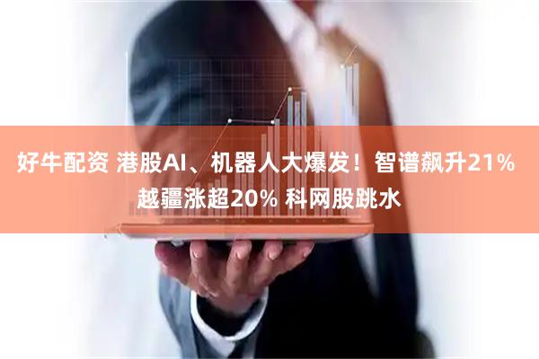 好牛配资 港股AI、机器人大爆发！智谱飙升21% 越疆涨超20% 科网股跳水