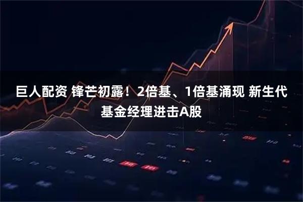 巨人配资 锋芒初露！2倍基、1倍基涌现 新生代基金经理进击A股