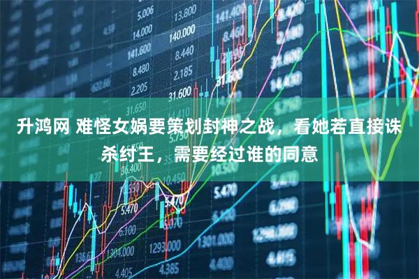 升鸿网 难怪女娲要策划封神之战，看她若直接诛杀纣王，需要经过谁的同意