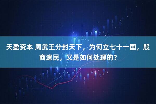天盈资本 周武王分封天下，为何立七十一国，殷商遗民，又是如何处理的？
