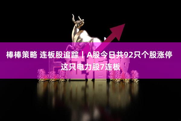 棒棒策略 连板股追踪丨A股今日共92只个股涨停 这只电力股7连板
