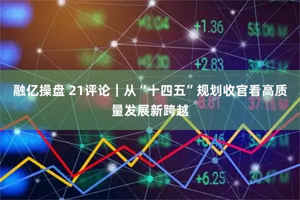 融亿操盘 21评论｜从“十四五”规划收官看高质量发展新跨越