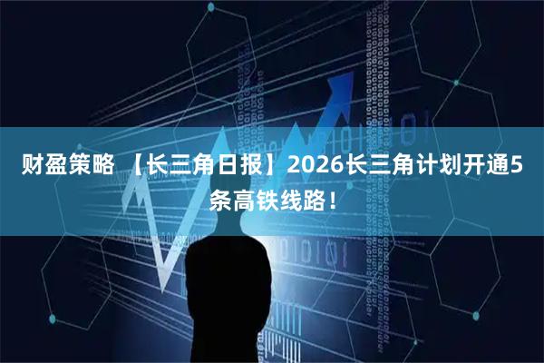 财盈策略 【长三角日报】2026长三角计划开通5条高铁线路！