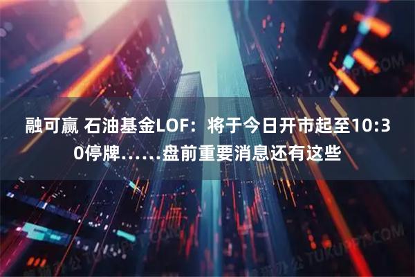 融可赢 石油基金LOF：将于今日开市起至10:30停牌……盘前重要消息还有这些