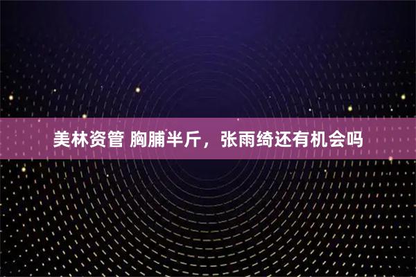 美林资管 胸脯半斤，张雨绮还有机会吗
