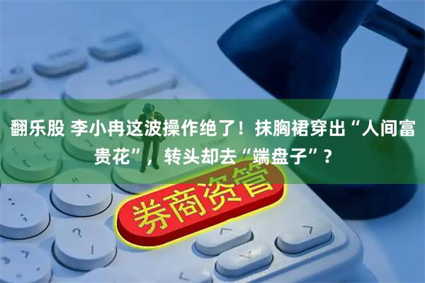 翻乐股 李小冉这波操作绝了！抹胸裙穿出“人间富贵花”，转头却去“端盘子”？