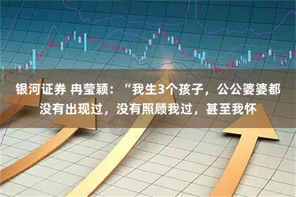 银河证券 冉莹颖：“我生3个孩子，公公婆婆都没有出现过，没有照顾我过，甚至我怀