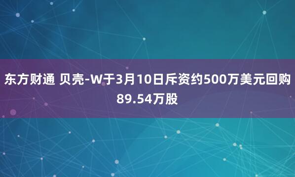 东方财通 贝壳-W于3月10日斥资约500万美元回购89.54万股