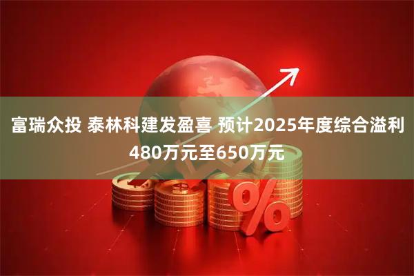 富瑞众投 泰林科建发盈喜 预计2025年度综合溢利480万元至650万元