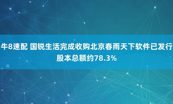 牛8速配 国锐生活完成收购北京春雨天下软件已发行股本总额约78.3%