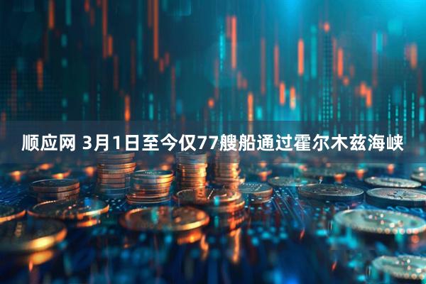 顺应网 3月1日至今仅77艘船通过霍尔木兹海峡