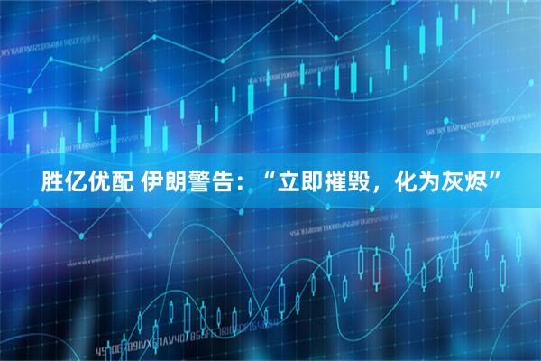 胜亿优配 伊朗警告：“立即摧毁，化为灰烬”