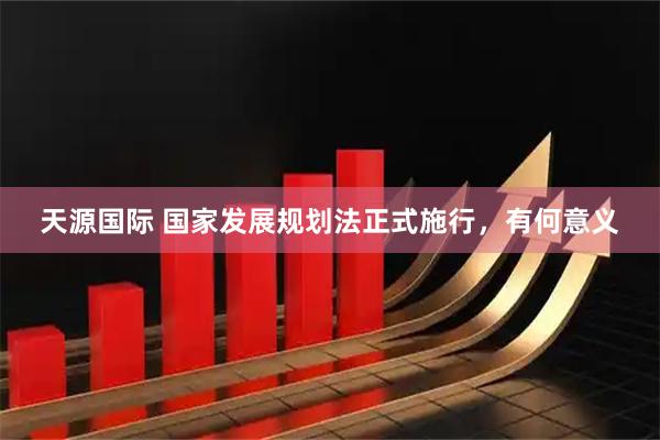 天源国际 国家发展规划法正式施行，有何意义