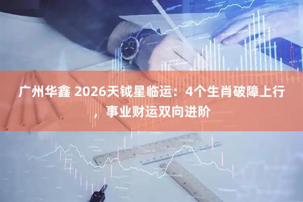 广州华鑫 2026天钺星临运：4个生肖破障上行，事业财运双向进阶