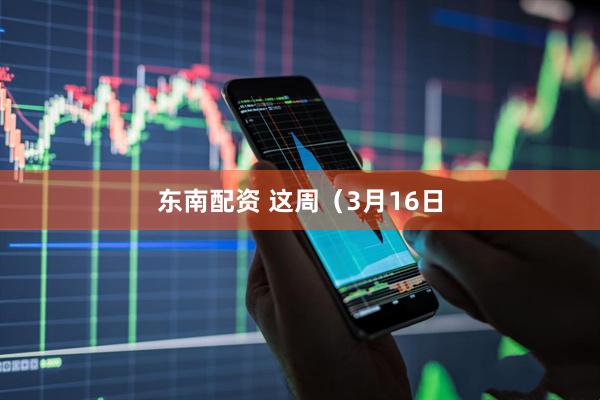 东南配资 这周（3月16日