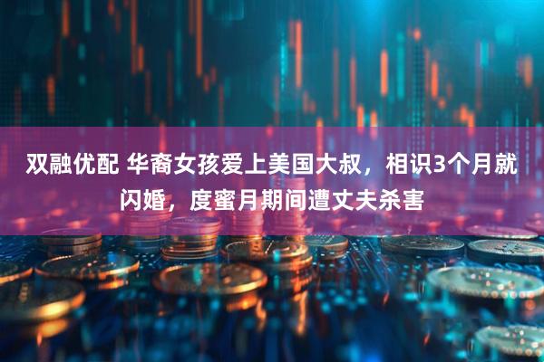 双融优配 华裔女孩爱上美国大叔，相识3个月就闪婚，度蜜月期间遭丈夫杀害