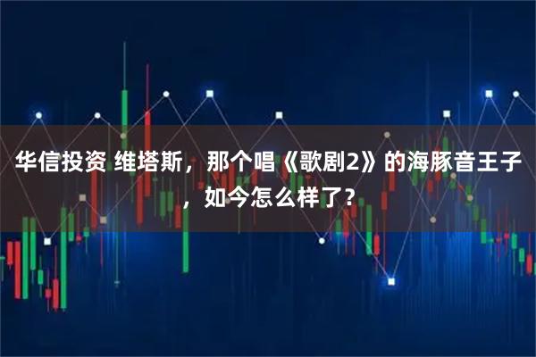 华信投资 维塔斯，那个唱《歌剧2》的海豚音王子，如今怎么样了？