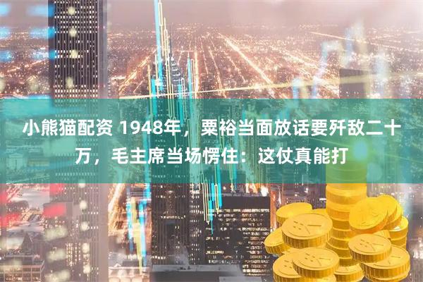 小熊猫配资 1948年，粟裕当面放话要歼敌二十万，毛主席当场愣住：这仗真能打