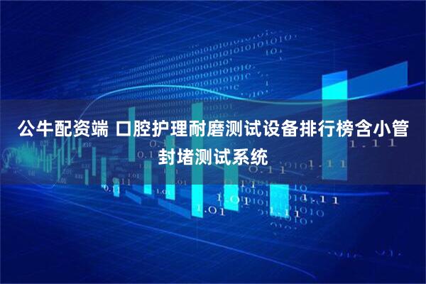 公牛配资端 口腔护理耐磨测试设备排行榜含小管封堵测试系统