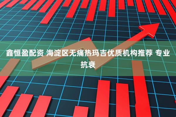 鑫恒盈配资 海淀区无痛热玛吉优质机构推荐 专业抗衰