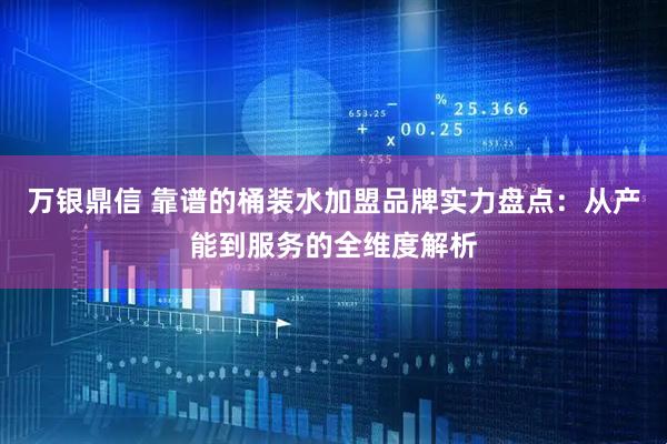 万银鼎信 靠谱的桶装水加盟品牌实力盘点：从产能到服务的全维度解析