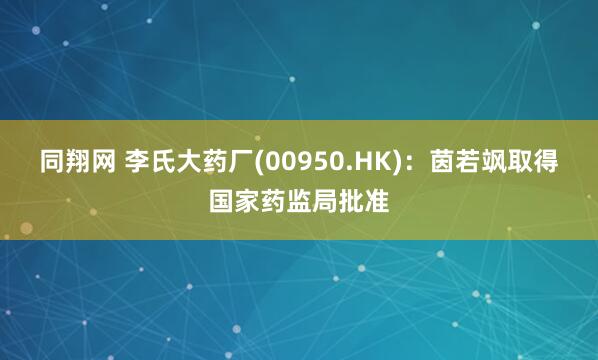 同翔网 李氏大药厂(00950.HK)：茵若飒取得国家药监局批准