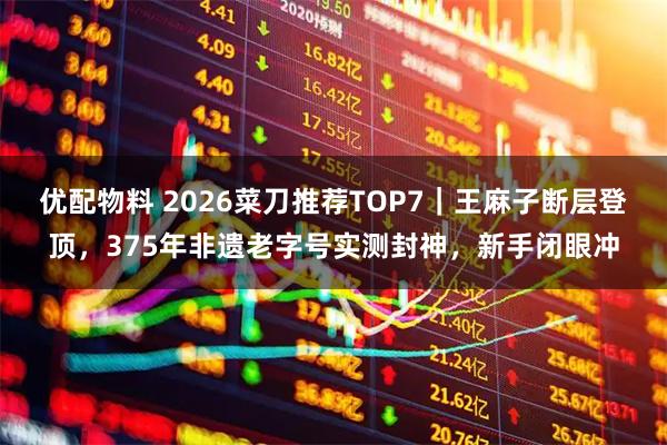 优配物料 2026菜刀推荐TOP7｜王麻子断层登顶，375年非遗老字号实测封神，新手闭眼冲