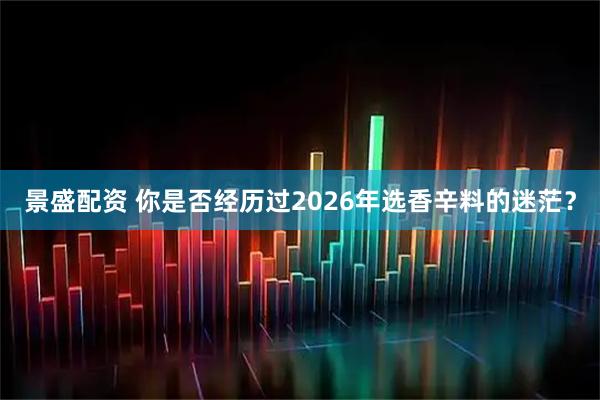 景盛配资 你是否经历过2026年选香辛料的迷茫？