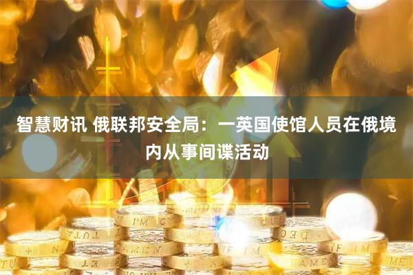 智慧财讯 俄联邦安全局：一英国使馆人员在俄境内从事间谍活动