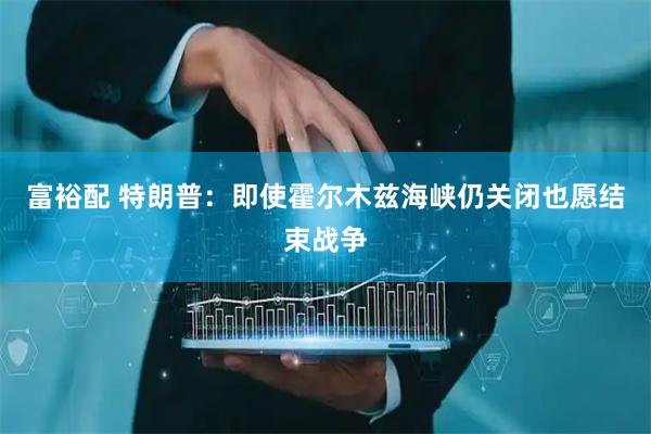 富裕配 特朗普：即使霍尔木兹海峡仍关闭也愿结束战争
