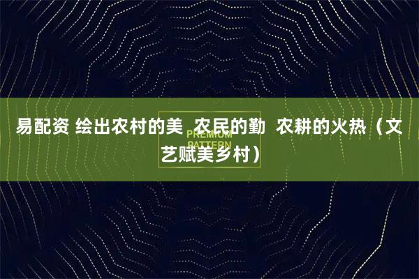易配资 绘出农村的美  农民的勤  农耕的火热（文艺赋美乡村）