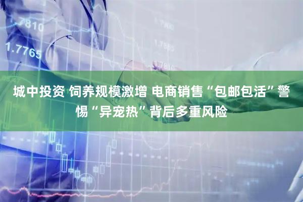 城中投资 饲养规模激增 电商销售“包邮包活”警惕“异宠热”背后多重风险