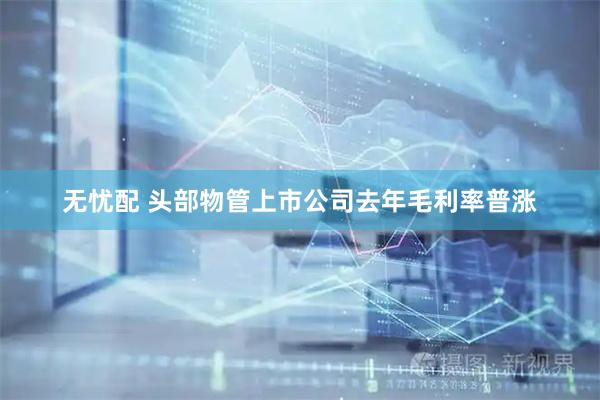 无忧配 头部物管上市公司去年毛利率普涨