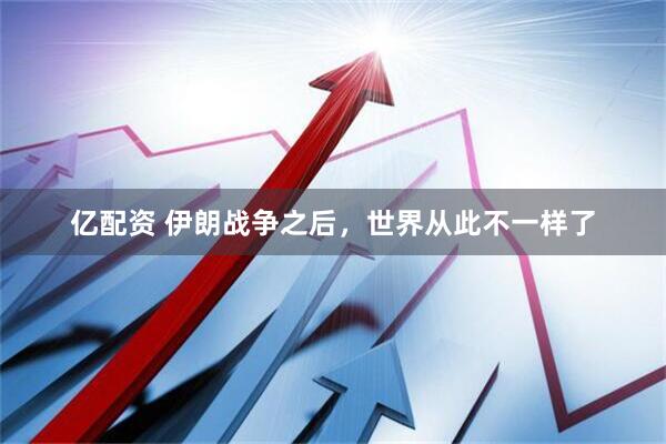 亿配资 伊朗战争之后,世界从此不一样了