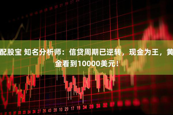 配股宝 知名分析师：信贷周期已逆转，现金为王，黄金看到10000美元！