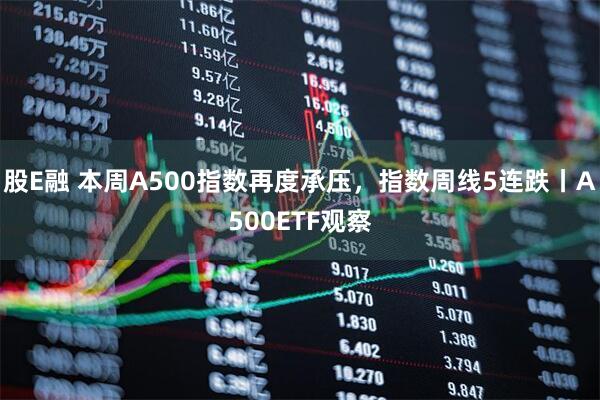 股E融 本周A500指数再度承压，指数周线5连跌丨A500ETF观察