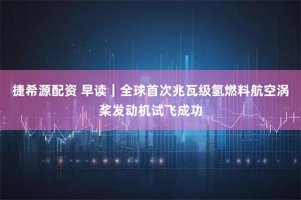 捷希源配资 早读｜全球首次兆瓦级氢燃料航空涡桨发动机试飞成功