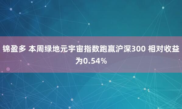锦盈多 本周绿地元宇宙指数跑赢沪深300 相对收益为0.54%