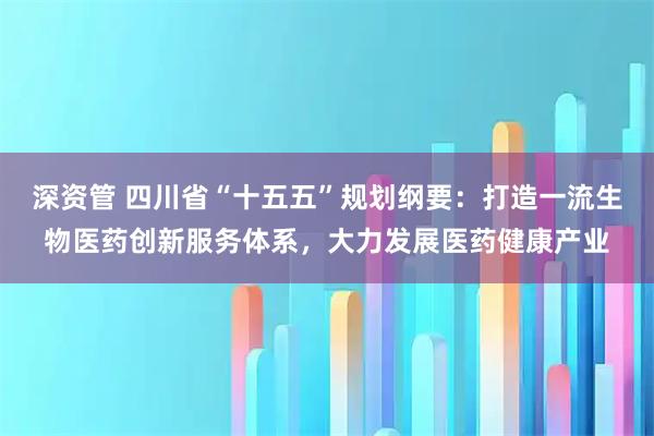 深资管 四川省“十五五”规划纲要：打造一流生物医药创新服务体系，大力发展医药健康产业