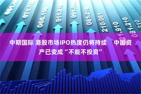 中期国际 港股市场IPO热度仍将持续    中国资产已变成“不能不投资”