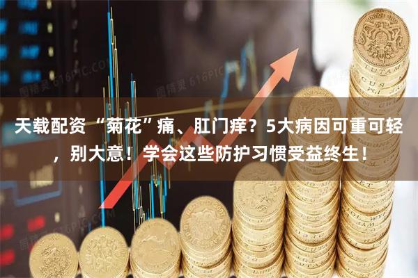 天载配资 “菊花”痛、肛门痒？5大病因可重可轻，别大意！学会这些防护习惯受益终生！