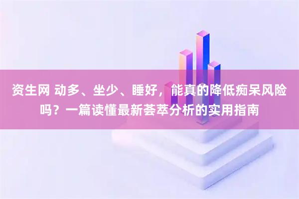 资生网 动多、坐少、睡好,能真的降低痴呆风险吗?一篇读懂最新荟萃分析的实用指南