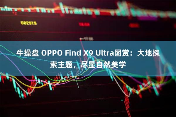 牛操盘 OPPO Find X9 Ultra图赏：大地探索主题，尽显自然美学