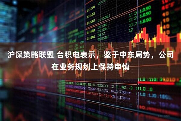 沪深策略联盟 台积电表示，鉴于中东局势，公司在业务规划上保持审慎