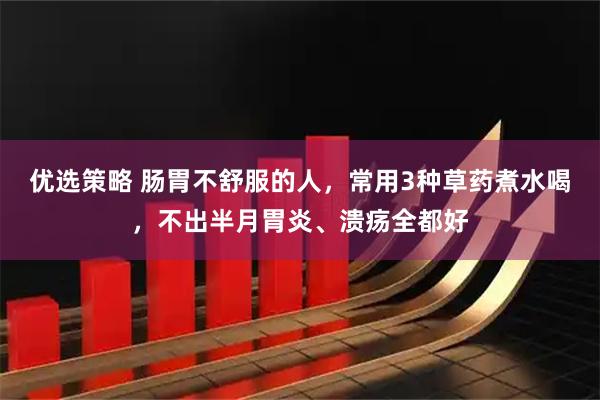 优选策略 肠胃不舒服的人，常用3种草药煮水喝，不出半月胃炎、溃疡全都好
