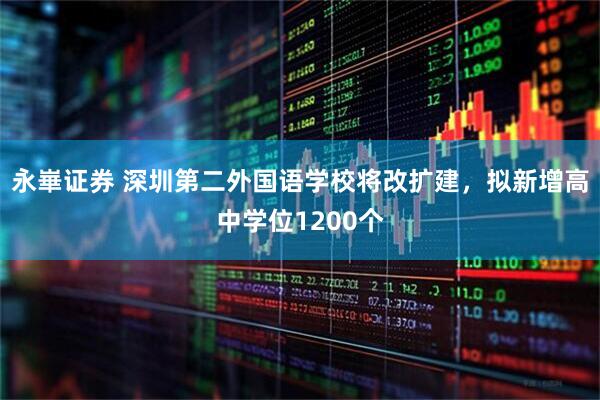 永崋证券 深圳第二外国语学校将改扩建，拟新增高中学位1200个