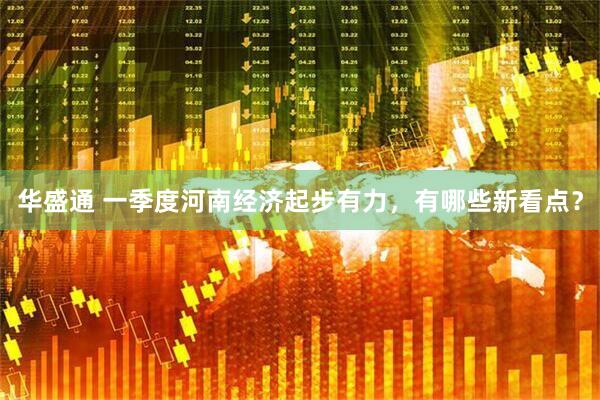 华盛通 一季度河南经济起步有力，有哪些新看点？