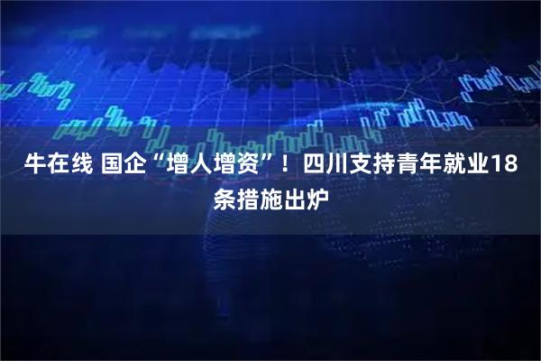 牛在线 国企“增人增资”！四川支持青年就业18条措施出炉