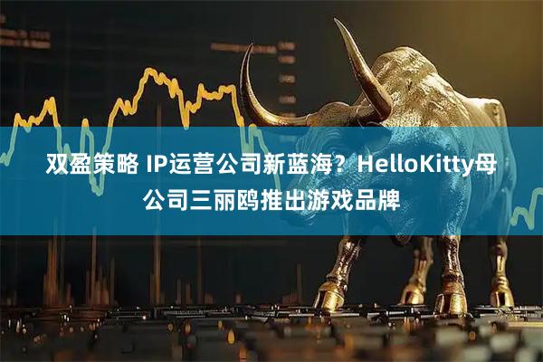 双盈策略 IP运营公司新蓝海？HelloKitty母公司三丽鸥推出游戏品牌